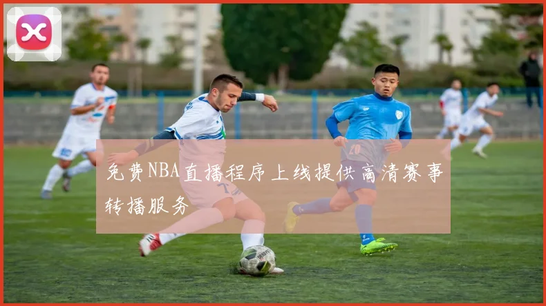 免费NBA直播程序上线提供高清赛事转播服务