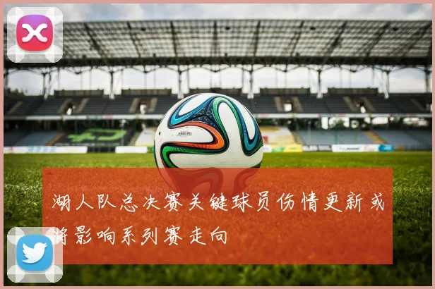 湖人队总决赛关键球员伤情更新或将影响系列赛走向