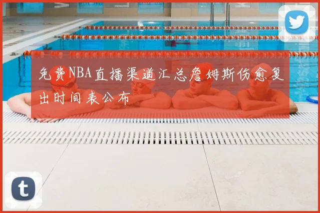 免费NBA直播渠道汇总詹姆斯伤愈复出时间表公布