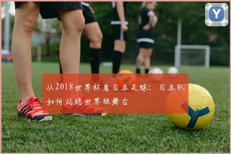 从2018世界杯看日本足球：日本队如何站稳世界级舞台