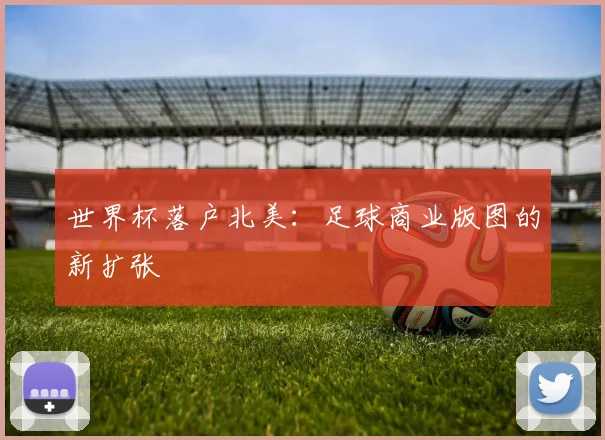 世界杯落户北美：足球商业版图的新扩张