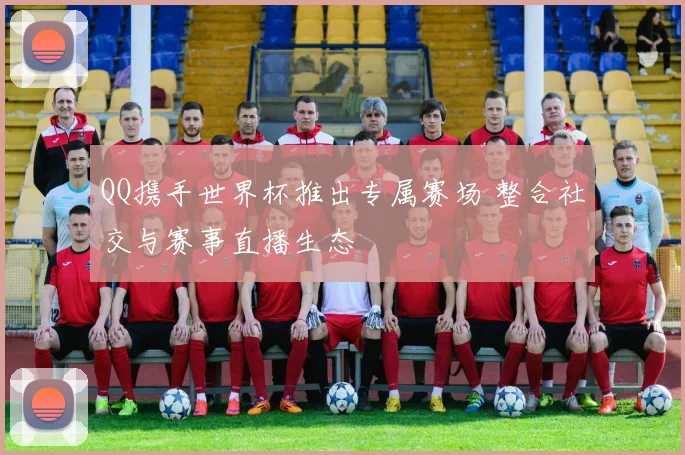QQ携手世界杯推出专属赛场 整合社交与赛事直播生态