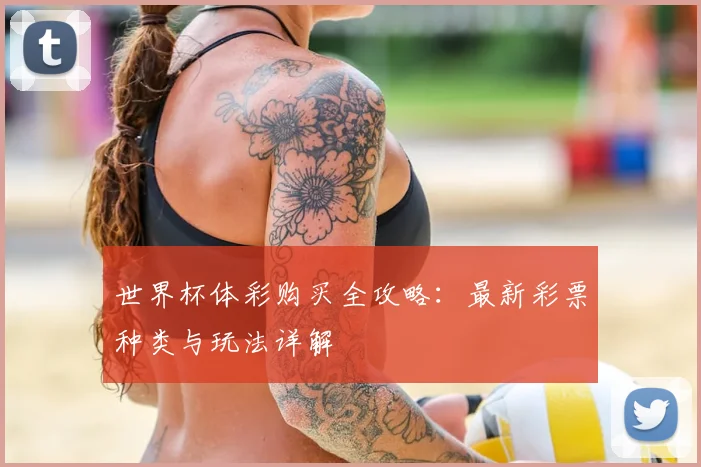 世界杯体彩购买全攻略：最新彩票种类与玩法详解
