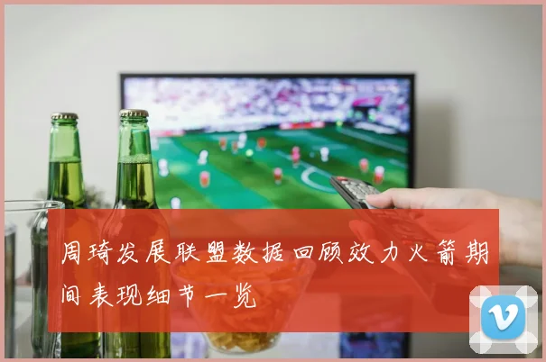 周琦发展联盟数据回顾效力火箭期间表现细节一览