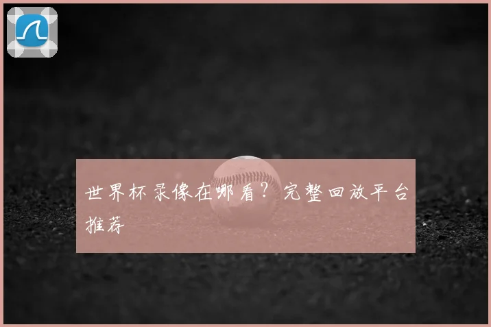 世界杯录像在哪看？完整回放平台推荐