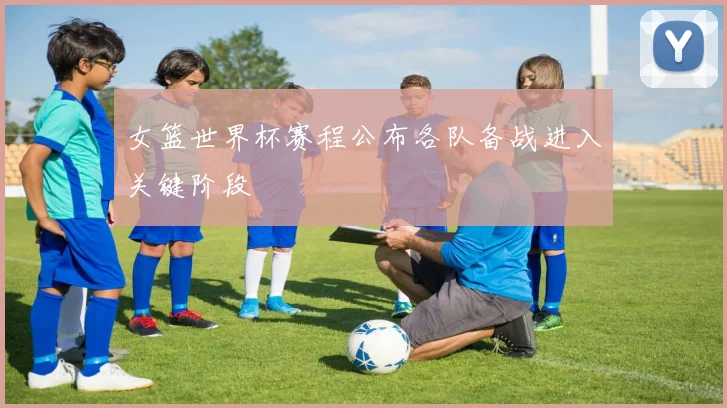 女篮世界杯赛程公布各队备战进入关键阶段
