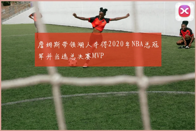 詹姆斯带领湖人夺得2020年NBA总冠军并当选总决赛MVP
