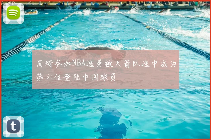 周琦参加NBA选秀被火箭队选中成为第六位登陆中国球员