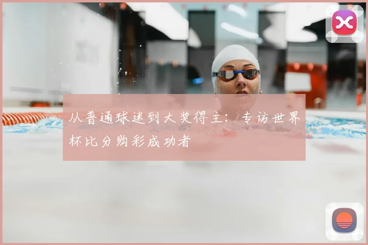 从普通球迷到大奖得主：专访世界杯比分购彩成功者