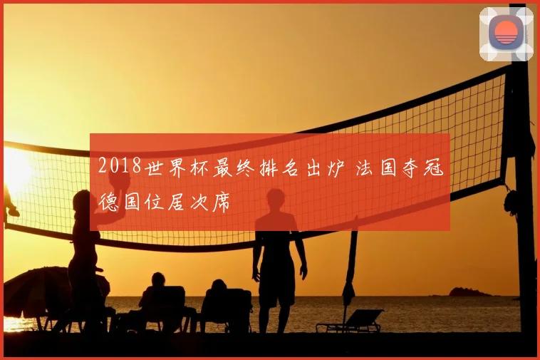 2018世界杯最终排名出炉 法国夺冠德国位居次席