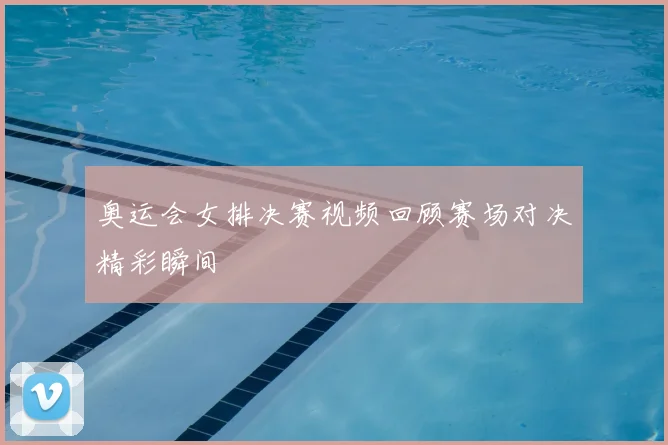 奥运会女排决赛视频回顾赛场对决精彩瞬间