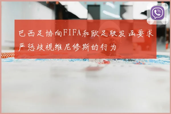 巴西足协向FIFA和欧足联发函要求严惩歧视维尼修斯的行为