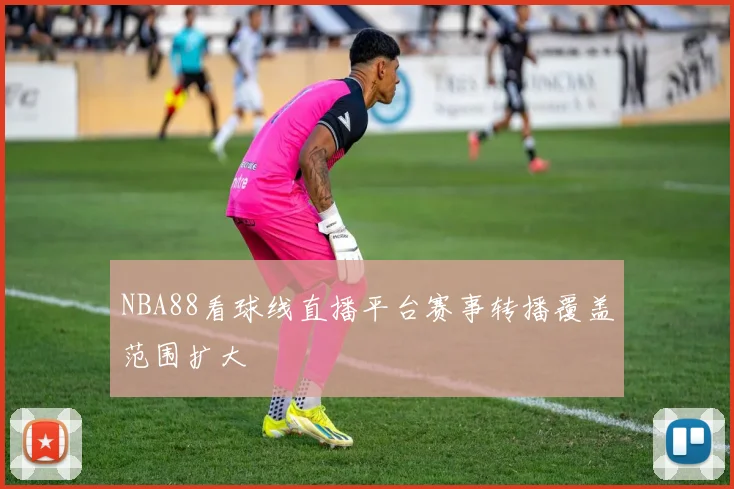 NBA88看球线直播平台赛事转播覆盖范围扩大