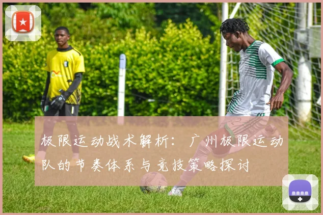极限运动战术解析：广州极限运动队的节奏体系与竞技策略探讨