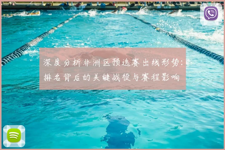 深度分析非洲区预选赛出线形势：排名背后的关键战役与赛程影响