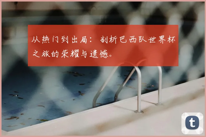 从热门到出局:剖析巴西队世界杯之旅的荣耀与遗憾。